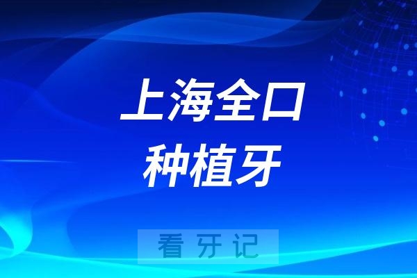 上海全口种植牙全部做好要花多少钱？上海前10家优质口腔医院全口种植牙对比攻略