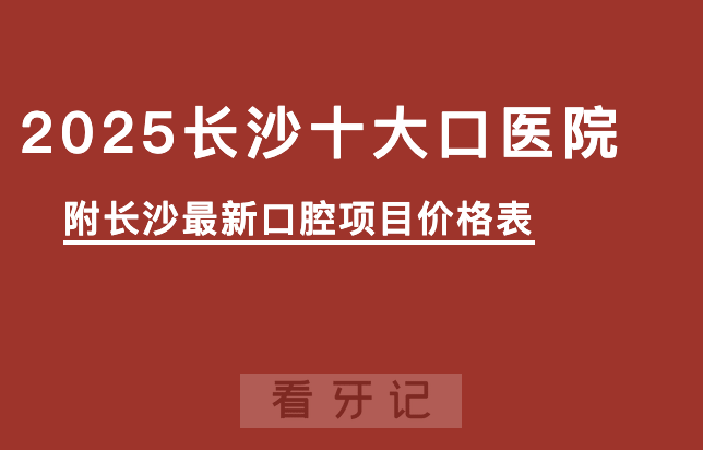 湘雅口腔排名第一！长沙前十口腔医院大盘点！医保定点+卫健委认证，看牙不花冤枉钱！附2025长沙牙齿矫正、种植牙、根管治疗、牙冠等价格表