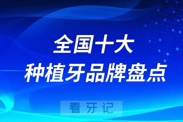 全国十大种植牙品牌盘点！国产种植牙、韩国进口种植牙、欧美进口种植牙哪个品牌的种植体具性价比？