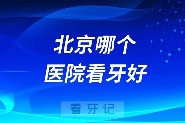 北京哪个医院看牙好？北京看牙哪家强？2025北京口腔医院排名及种植牙价格一览