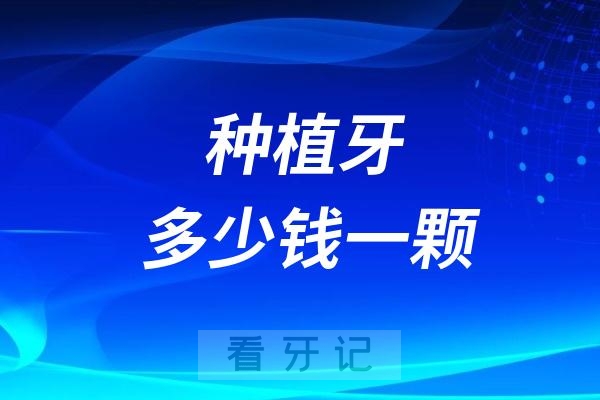 种植牙多少钱一颗？2025最新种植牙价格表（附全国最新9月种植牙集采后的价格排名，种植牙品牌怎么选择？口腔医院推荐）！