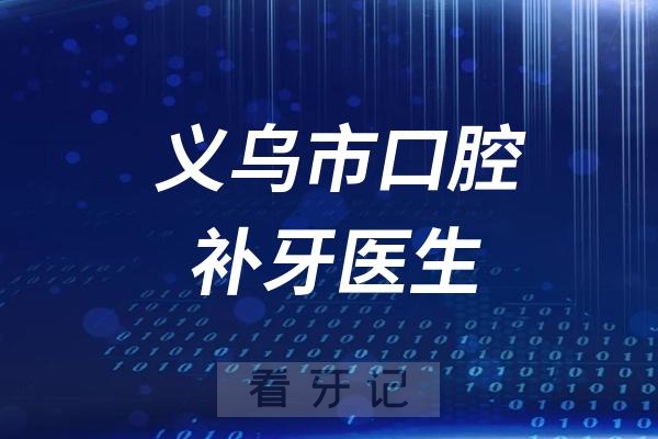 义乌市口腔医院补牙哪个医生好？2025义乌最新补牙医生一览表出炉