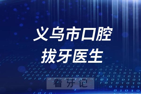 义乌市口腔医院拔牙拔智齿哪个医生好？2025义乌最新拔牙医生一览表出炉