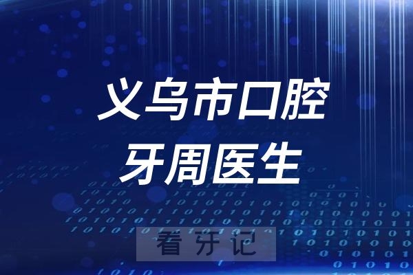 义乌市口腔医院看牙周哪个医生好？2025义乌最新牙周病科医生一览表出炉