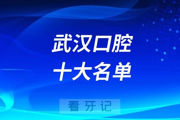 武汉最新十大口腔医院名单出炉！含公/私立牙科医院，武大、同济齐上榜！附武汉种植牙、牙齿矫正、牙齿治疗等价格+医保定点医院清单
