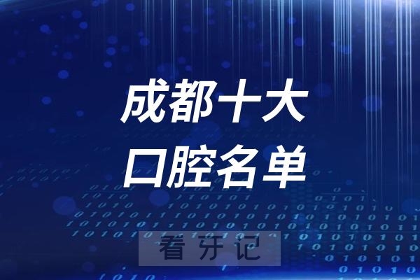 成都十大名单！成都10大牙科/口腔医院排行榜更新！含公/私立口腔医院、附成都种植牙、牙齿矫正、正颌、根管治疗、拔牙、补牙价格表