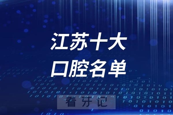 江苏十大口腔名单！江苏省top10口腔医院最新排行榜！公立/私立牙科医院都包含，解读医院资质背景+擅长项目！（附种植牙/牙齿矫正/牙齿修复价格表）