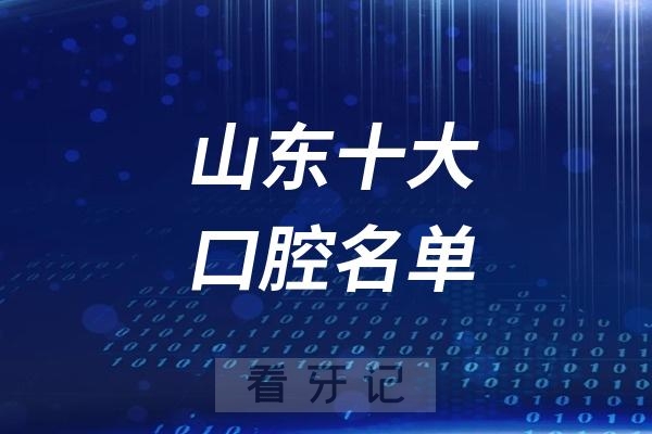 山东省十大口碑口腔医院！山东前十牙科/口腔医院名单揭秘！公立私立都有！附山东种植牙、牙齿矫正、根管治疗、补牙洗牙、牙贴面、儿牙价格表！