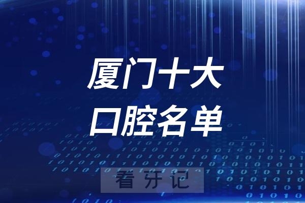 厦门看牙记名单出炉！厦门看牙哪家强？厦门口腔医院排名前十名单2025私立版