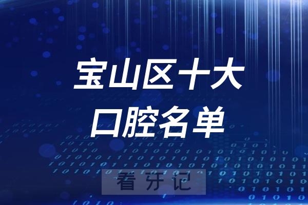 上海宝山区看牙记名单出炉！宝山区看牙哪家强？宝山区口腔医院排名前十名单2025私立版
