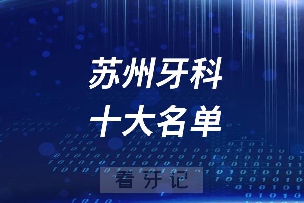 苏州看牙记名单出炉！苏州看牙哪家强？苏州口腔医院排名前十名单2025私立版