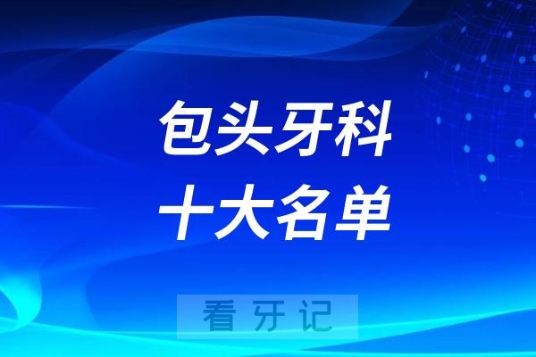 包头看牙记名单出炉！包头看牙哪家强？包头口腔医院排名前十名单2025私立版