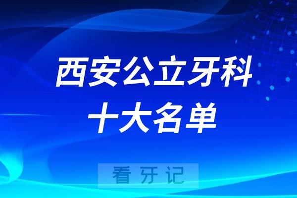 西安公立看牙记名单出炉！西安看牙哪家强？西安口腔医院排名前十名单2025公立版