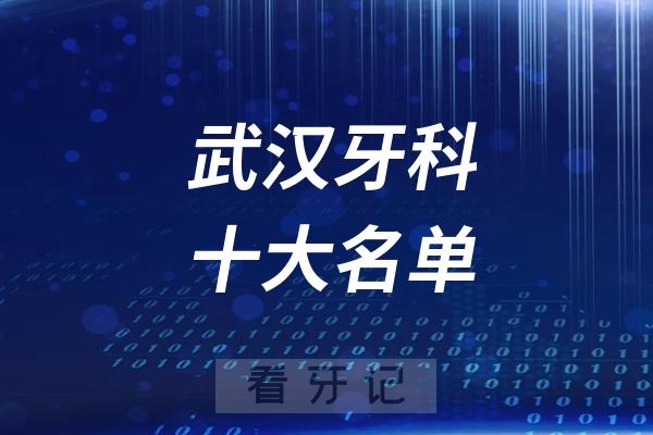 武汉看牙记名单出炉！武汉看牙哪家强？武汉口腔医院排名前十名单2025私立版