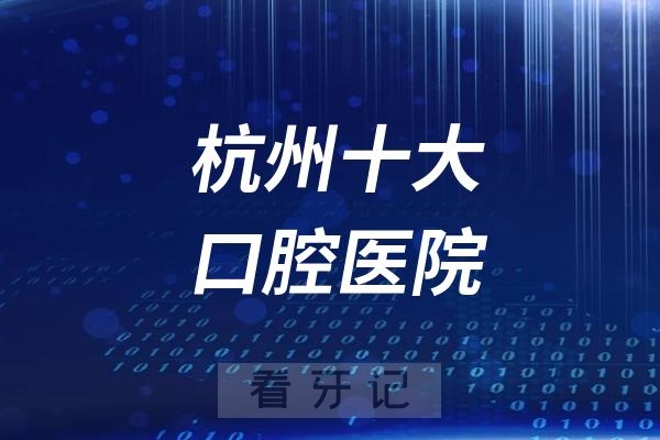 杭州口腔医院哪家好？杭州十大口腔医院排名榜前十名单公布，每家口腔详细介绍都整理好了！