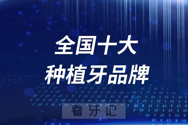 全国十大种植牙品牌优缺点、寿命大盘点，普通人该选国产还是韩系还是欧美种植牙？一文看懂