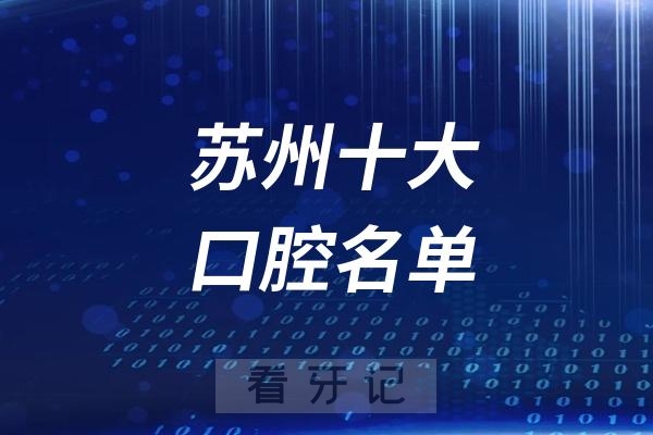 苏州看牙记名单出炉！苏州看牙哪家强？苏州私立口腔医院哪家好？苏州口腔医院排名前十名单2025私立版
