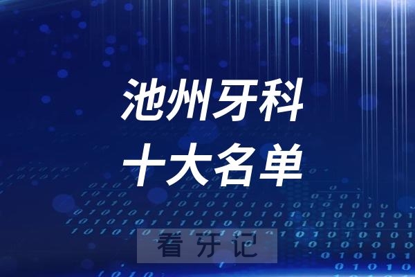 池州看牙记名单出炉！池州看牙哪家强？池州口腔医院排名前十名单2025私立版